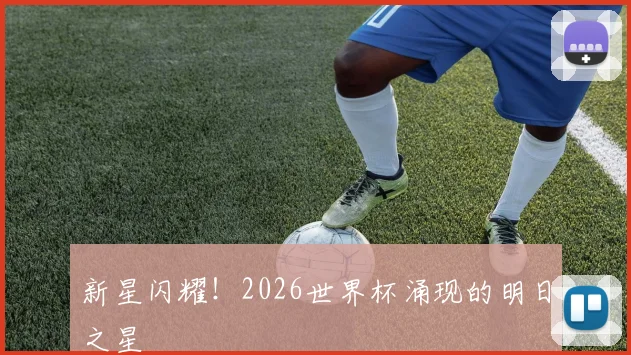 新星闪耀！2026世界杯涌现的明日之星