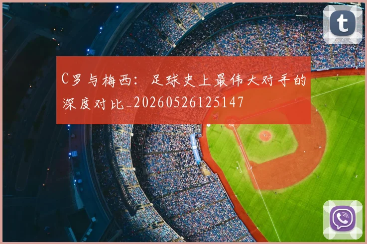 C罗与梅西:足球史上最伟大对手的深度对比_20260526125147