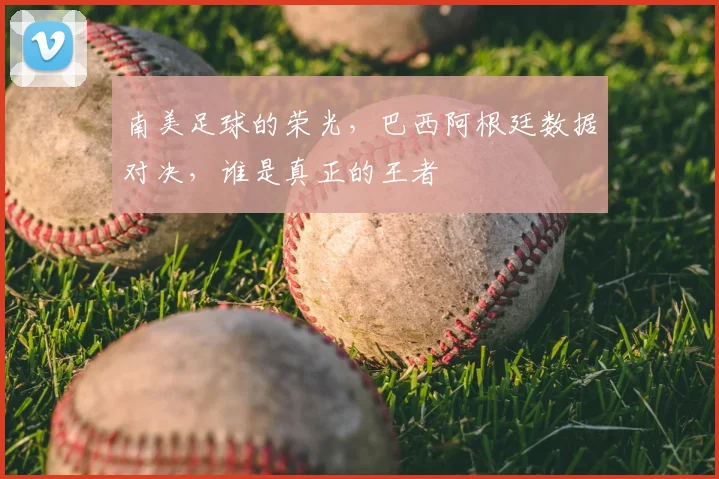 南美足球的荣光，巴西阿根廷数据对决，谁是真正的王者