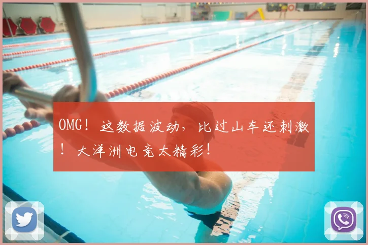 OMG！这数据波动，比过山车还刺激！大洋洲电竞太精彩！