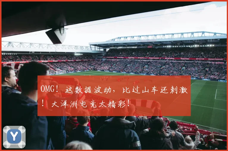 OMG！这数据波动，比过山车还刺激！大洋洲电竞太精彩！