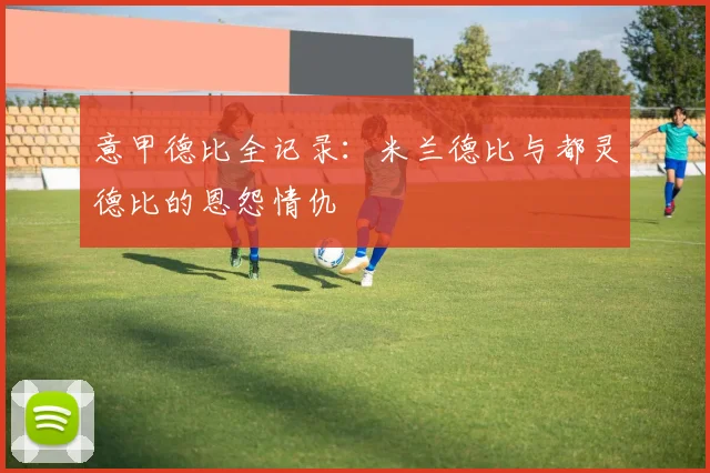 意甲德比全记录：米兰德比与都灵德比的恩怨情仇