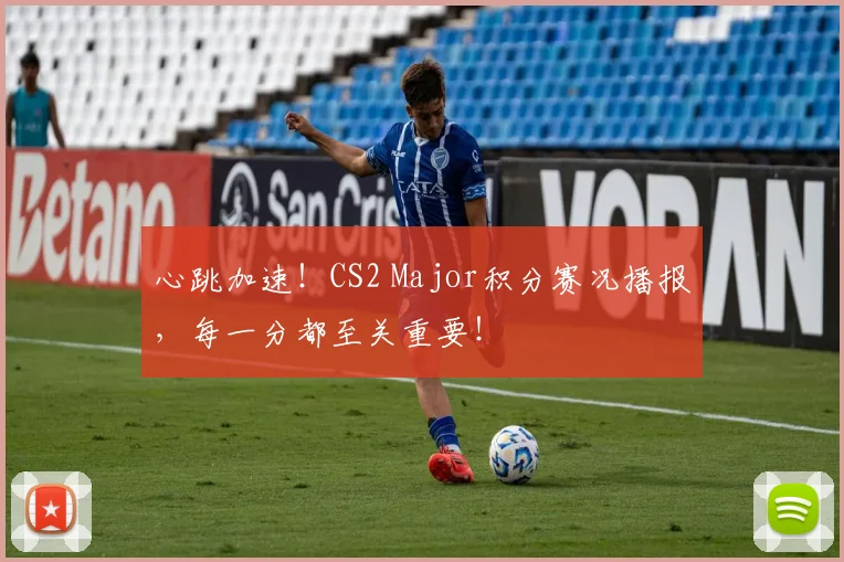 心跳加速！CS2 Major积分赛况播报，每一分都至关重要！