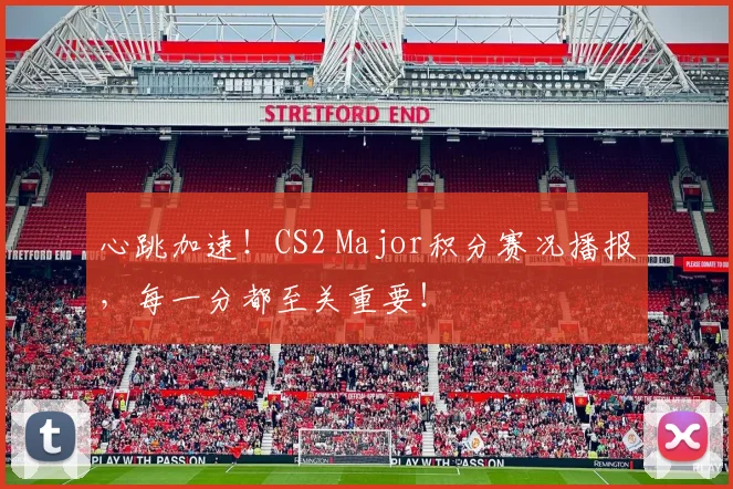 心跳加速!CS2 Major积分赛况播报,每一分都至关重要!
