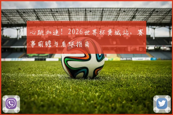 心跳加速!2026世界杯费城站,赛事前瞻与看球指南