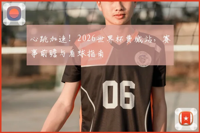 心跳加速!2026世界杯费城站,赛事前瞻与看球指南